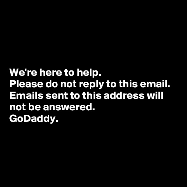 




We're here to help.
Please do not reply to this email. 
Emails sent to this address will not be answered. 
GoDaddy.



