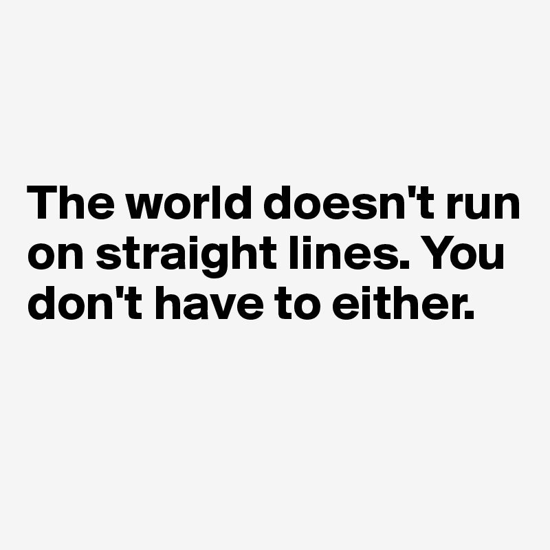 


The world doesn't run on straight lines. You don't have to either.


