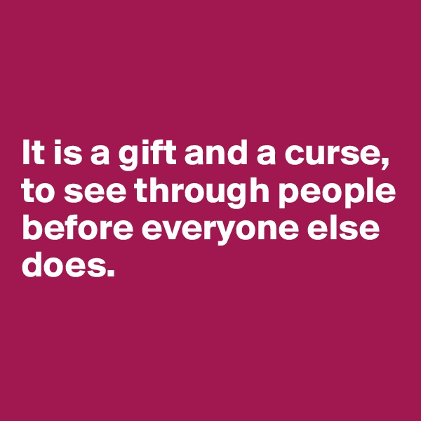 


It is a gift and a curse, to see through people before everyone else does. 


