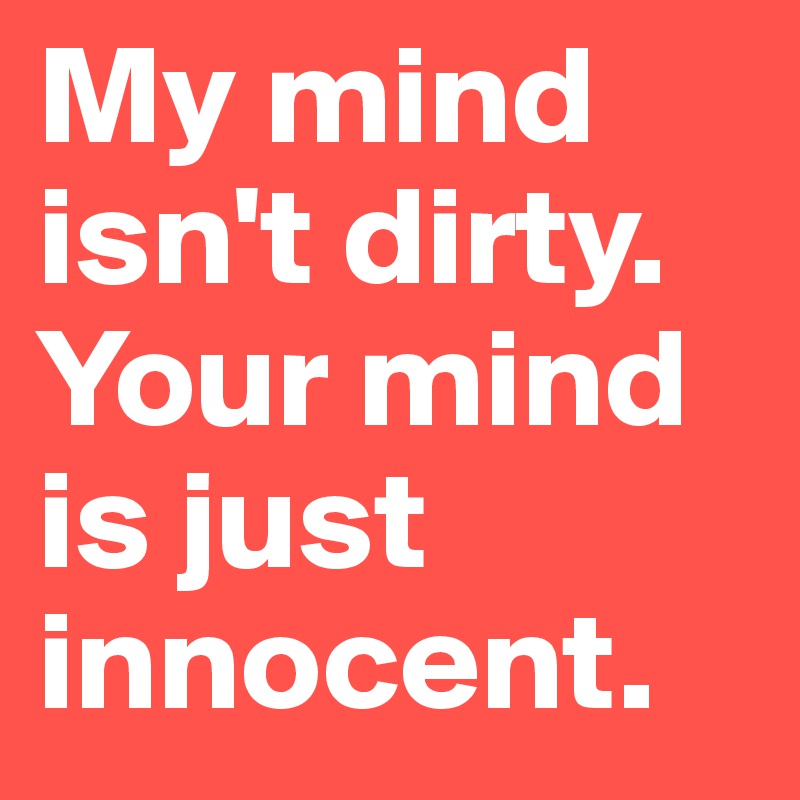 My mind isn't dirty. Your mind is just innocent. 