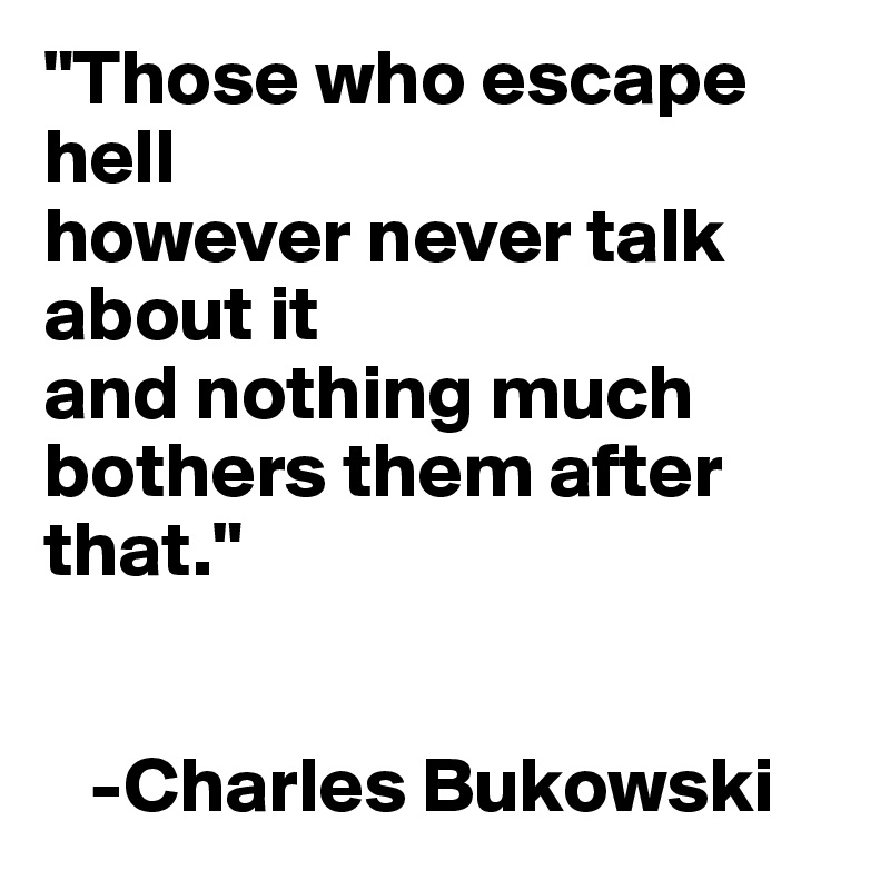 "Those who escape hell 
however never talk about it 
and nothing much bothers them after that."


   -Charles Bukowski