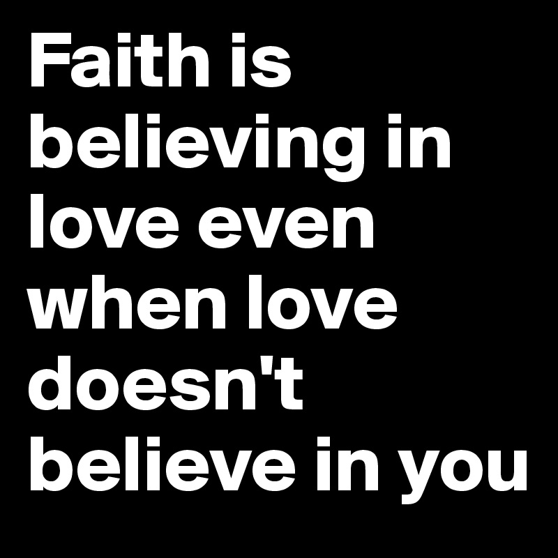 Faith is believing in love even when love doesn't believe in you 