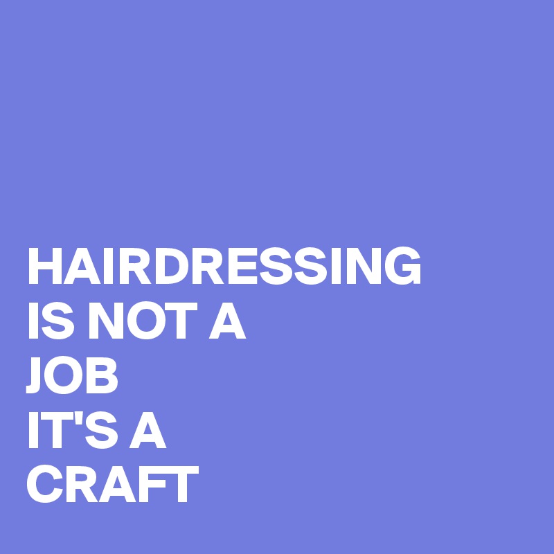 



HAIRDRESSING 
IS NOT A 
JOB 
IT'S A 
CRAFT