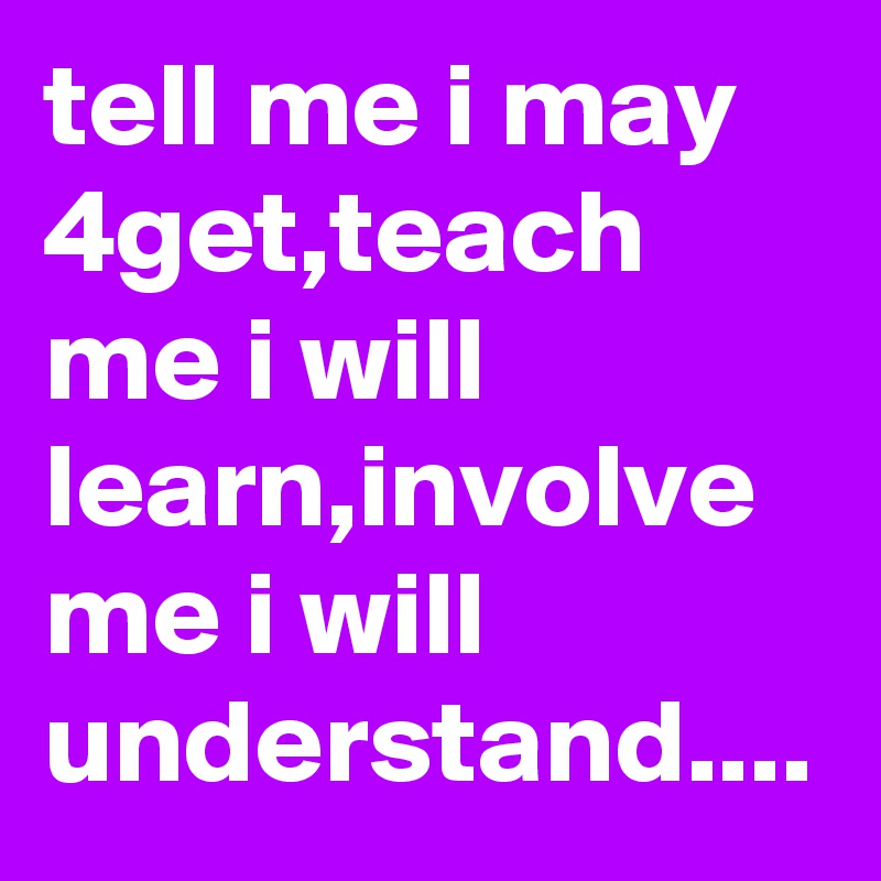 tell me i may 4get,teach me i will learn,involve me i will understand....