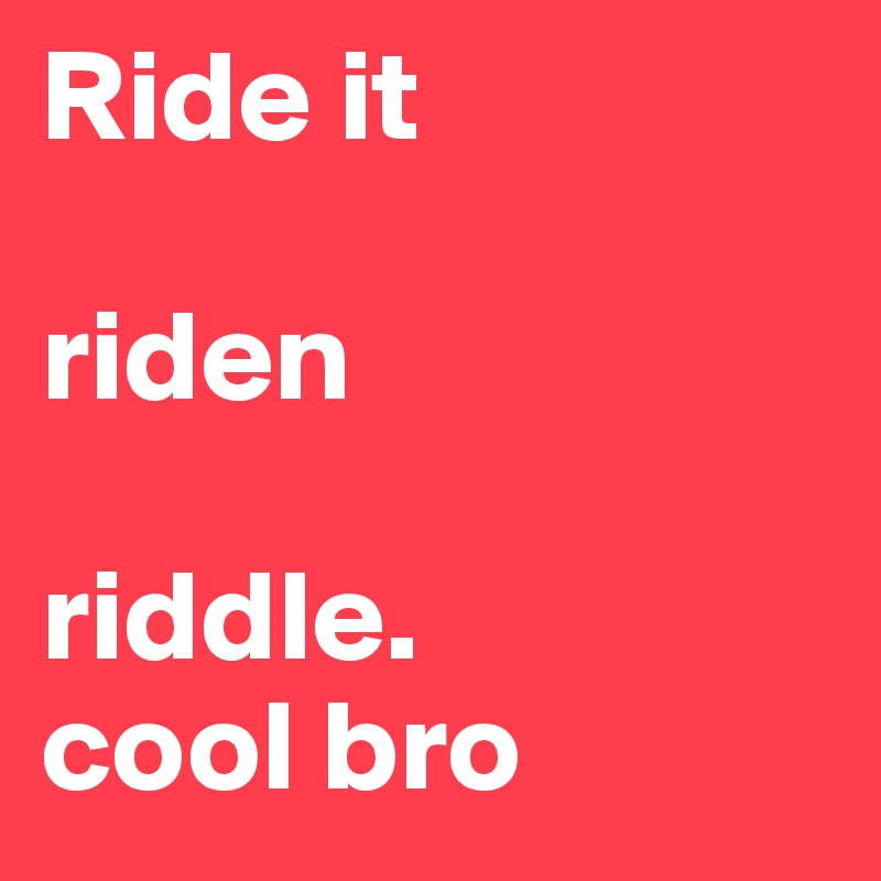 Ride it

riden

riddle.
cool bro