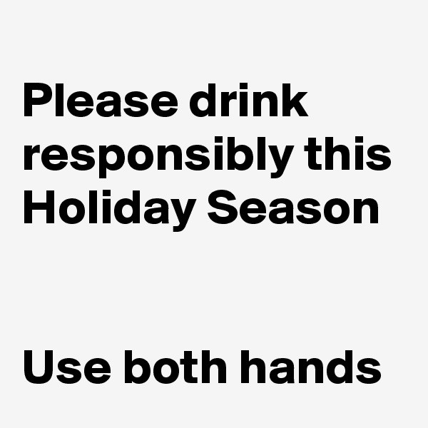 
Please drink responsibly this Holiday Season


Use both hands