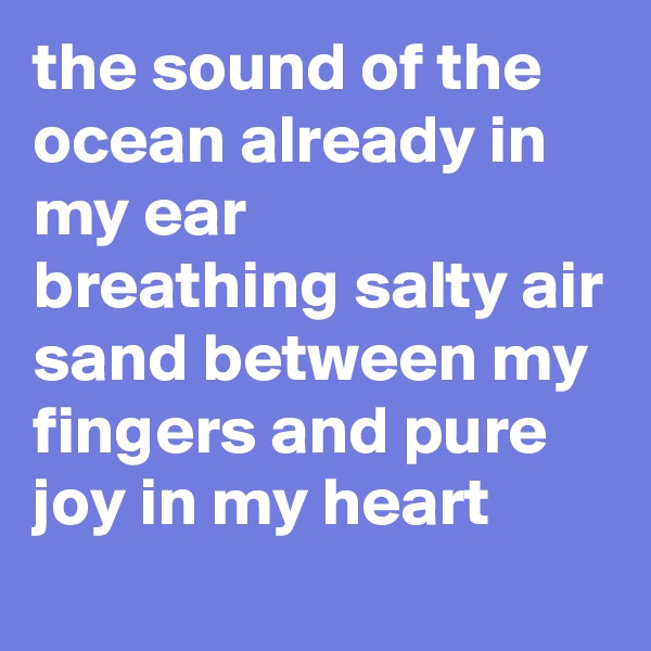 the sound of the ocean already in my ear
breathing salty air
sand between my fingers and pure joy in my heart