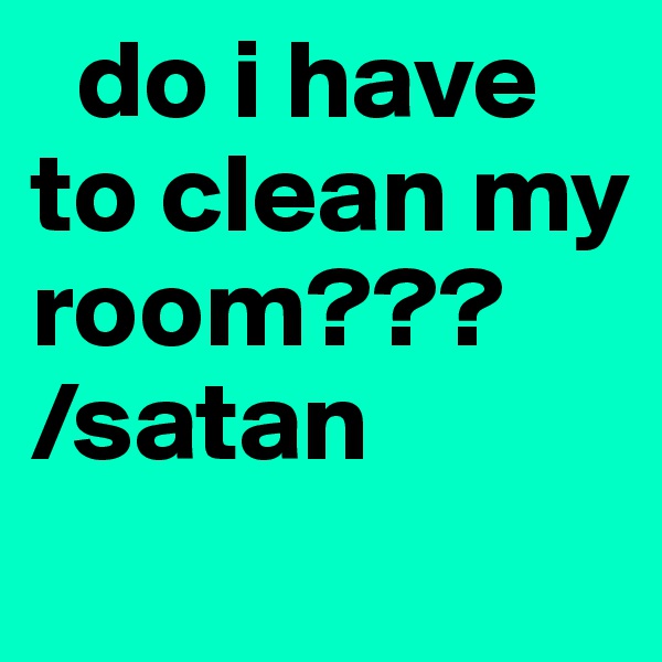   do i have to clean my room???
/satan
