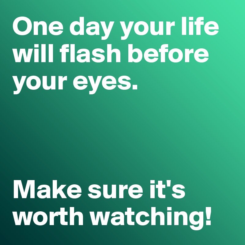 One day your life will flash before your eyes. 



Make sure it's worth watching!