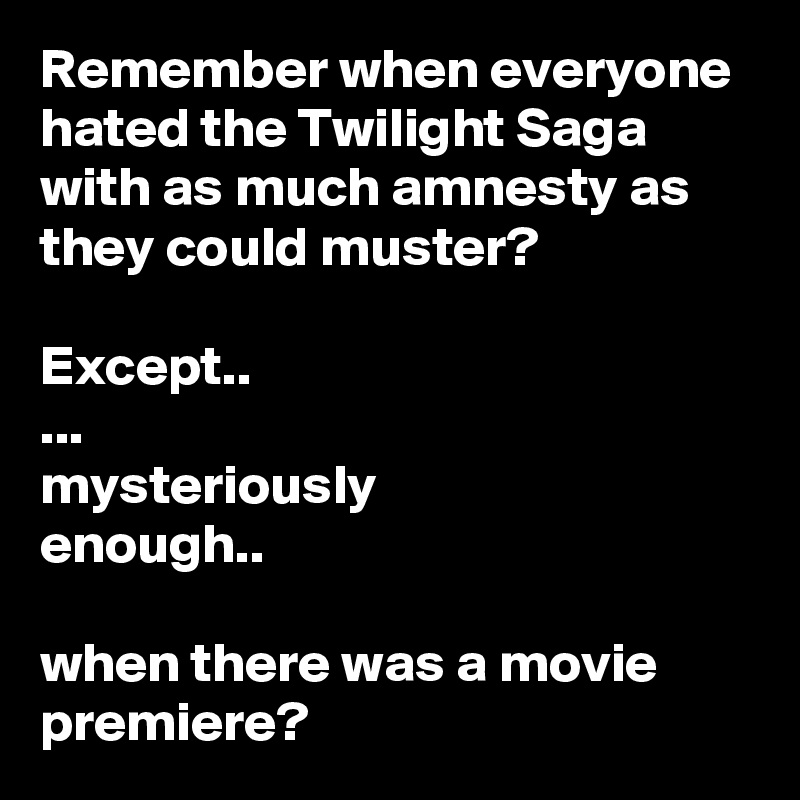 Remember when everyone hated the Twilight Saga with as much amnesty as they could muster?

Except.. 
...
mysteriously
enough..

when there was a movie premiere?
