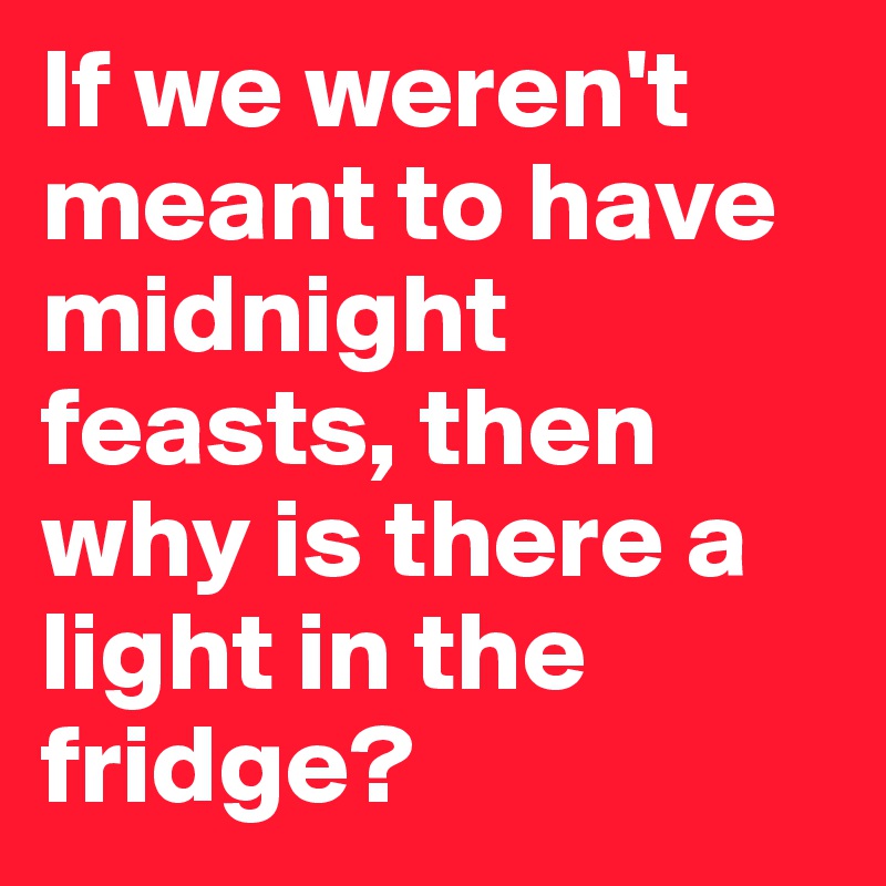If we weren't meant to have midnight feasts, then why is there a light in the fridge?