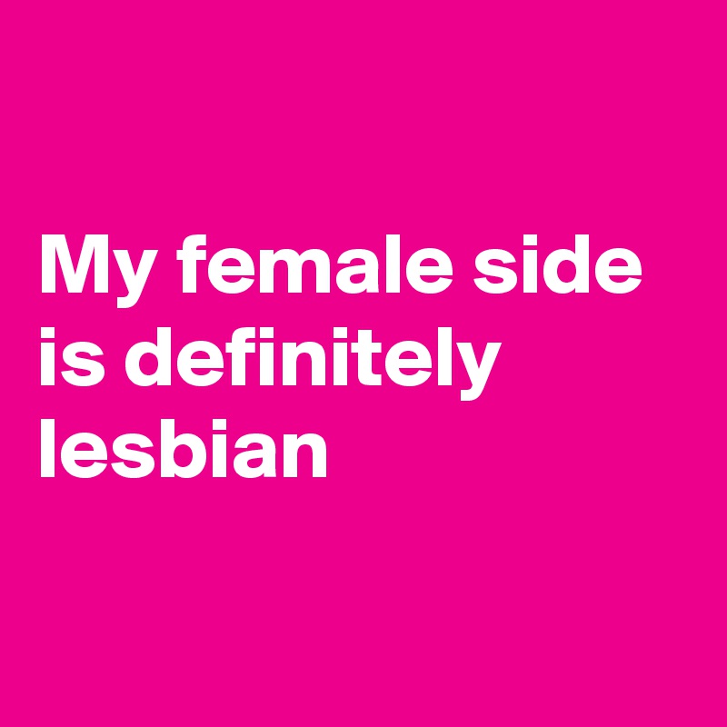 

My female side is definitely lesbian

