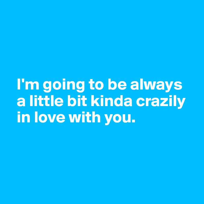 



  I'm going to be always 
  a little bit kinda crazily 
  in love with you.



 