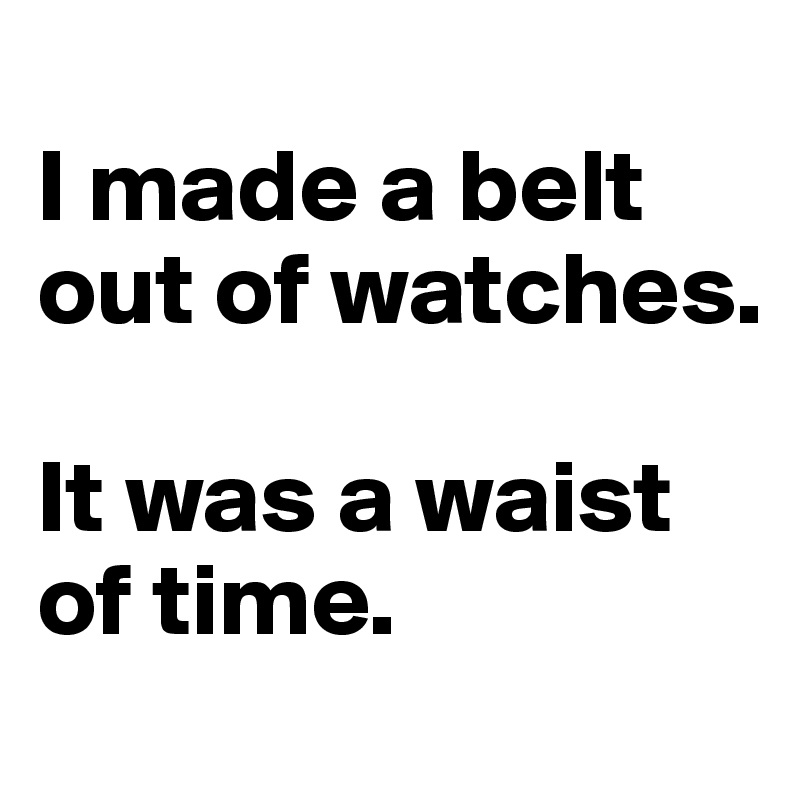 
I made a belt out of watches.

It was a waist of time.