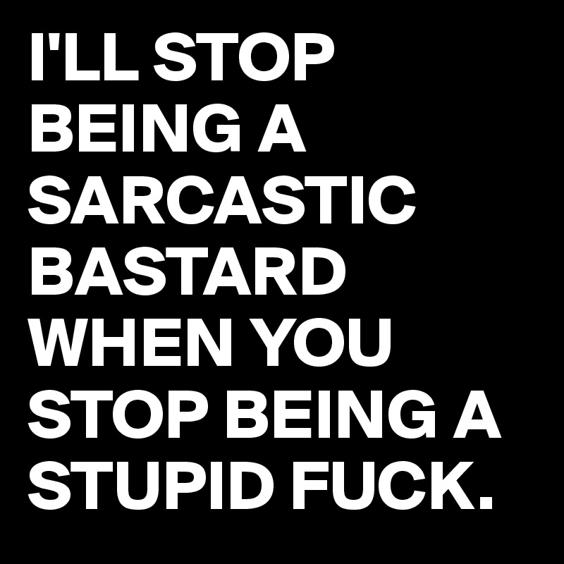 I'LL STOP BEING A SARCASTIC BASTARD WHEN YOU STOP BEING A STUPID FUCK. 