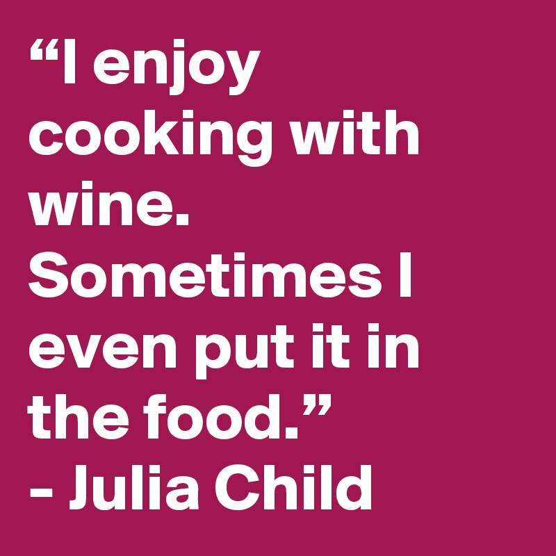 “I enjoy cooking with wine. Sometimes I even put it in the food.”
- Julia Child