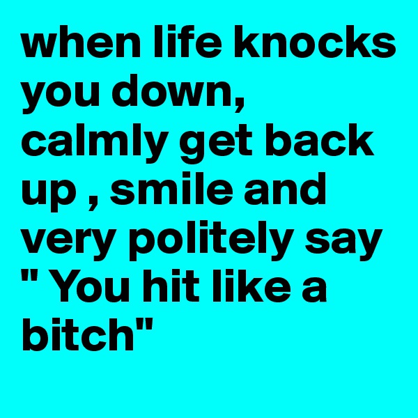 when life knocks you down, calmly get back up , smile and very politely say " You hit like a bitch"