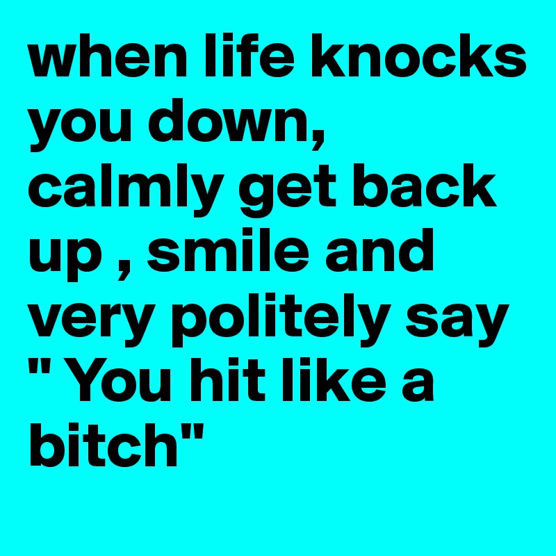 when life knocks you down, calmly get back up , smile and very politely say " You hit like a bitch"