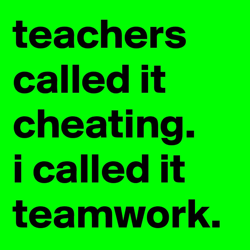 teachers called it cheating. i called it teamwork. - Post by graceyo on ...