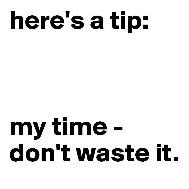 here's a tip:



my time -
don't waste it.