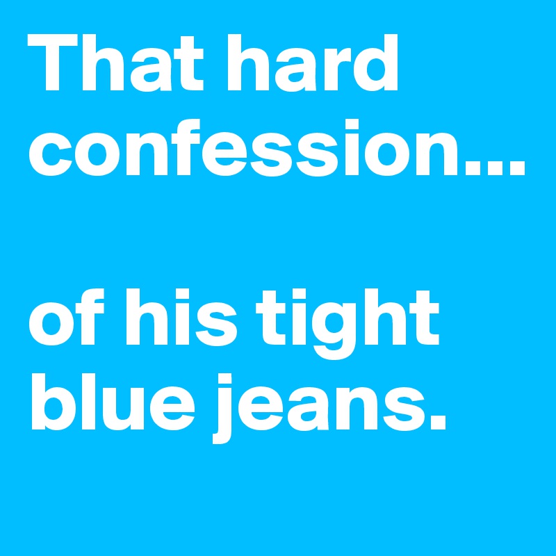 That hard confession...

of his tight blue jeans.
