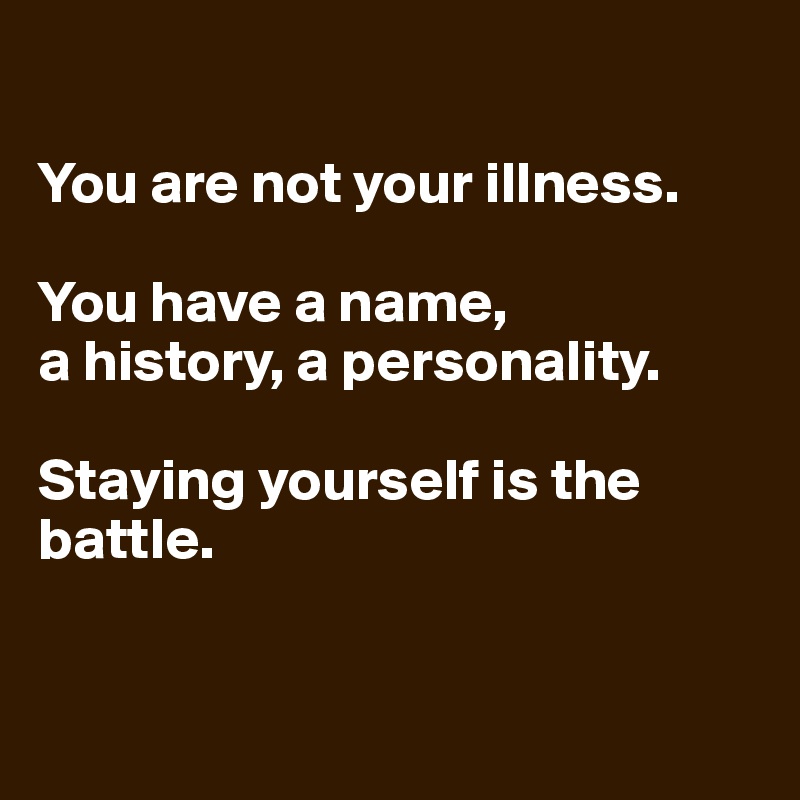 

You are not your illness.

You have a name, 
a history, a personality.

Staying yourself is the battle.


