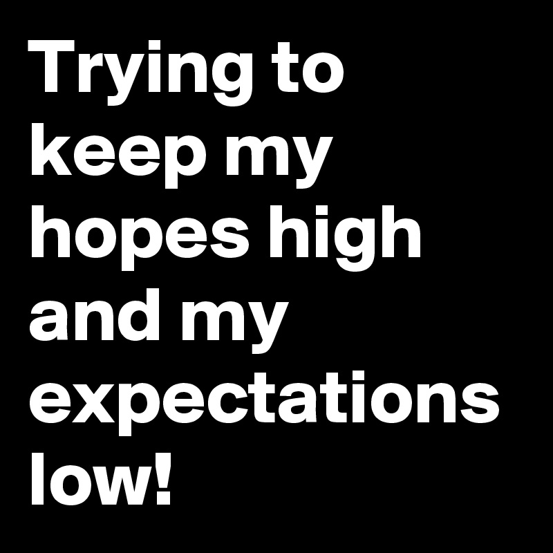 Trying to keep my hopes high and my expectations low!