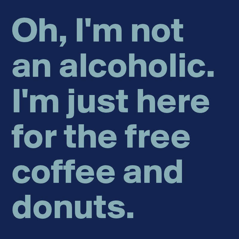 Oh, I'm not an alcoholic. I'm just here for the free coffee and donuts.
