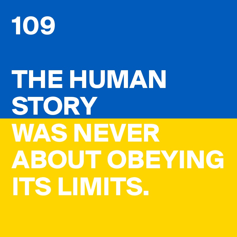 109 

THE HUMAN STORY
WAS NEVER
ABOUT OBEYING
ITS LIMITS.