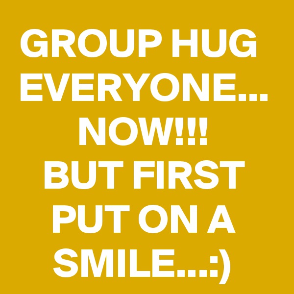 GROUP HUG 
EVERYONE...
NOW!!!
BUT FIRST PUT ON A SMILE...:)