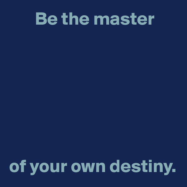        Be the master







of your own destiny.