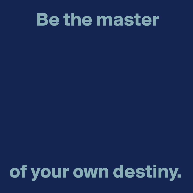        Be the master







of your own destiny.