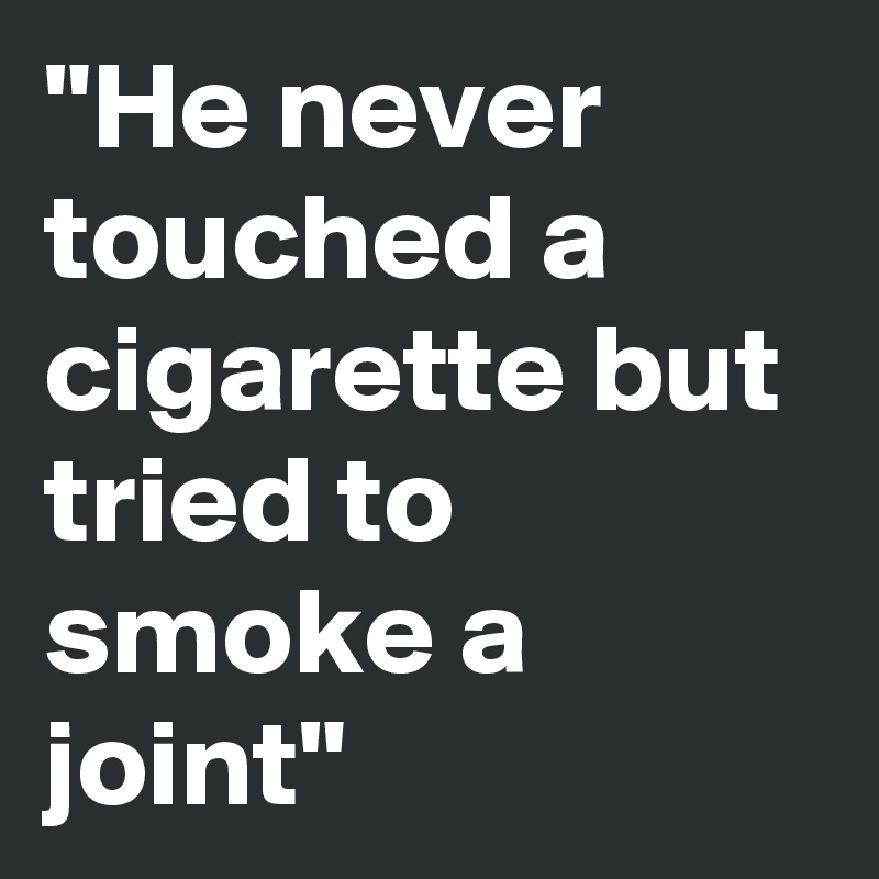 "He never touched a cigarette but tried to smoke a       
joint"