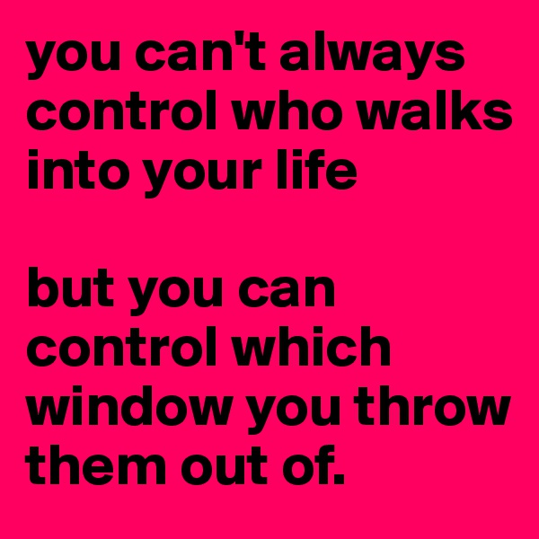 you can't always control who walks into your life

but you can control which window you throw them out of.
