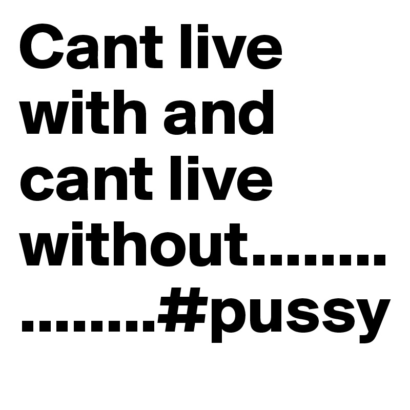 Cant live with and cant live without................#pussy