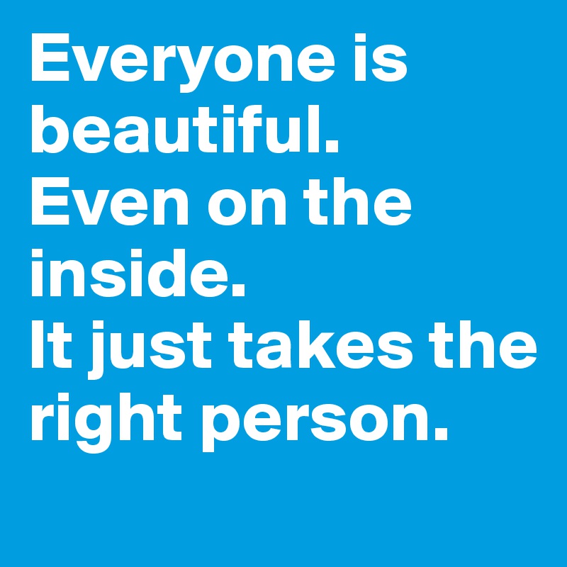 Everyone is  beautiful.
Even on the inside.
It just takes the right person.