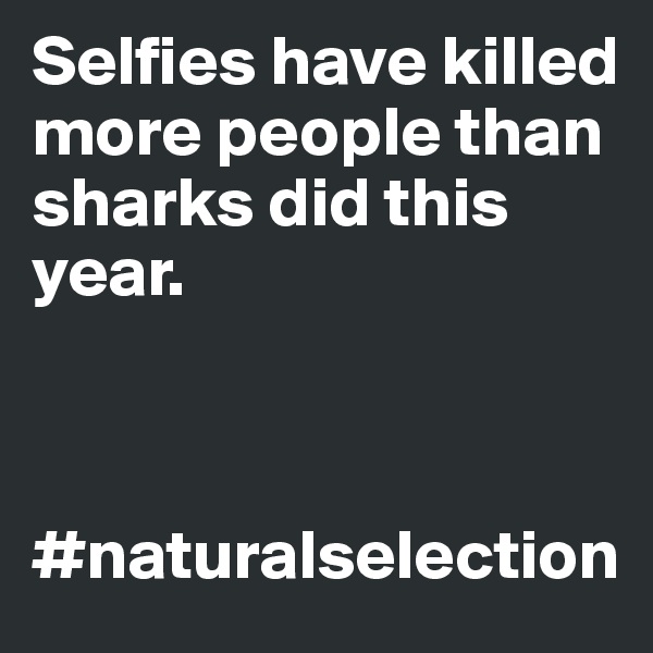 Selfies have killed more people than sharks did this year. 



#naturalselection