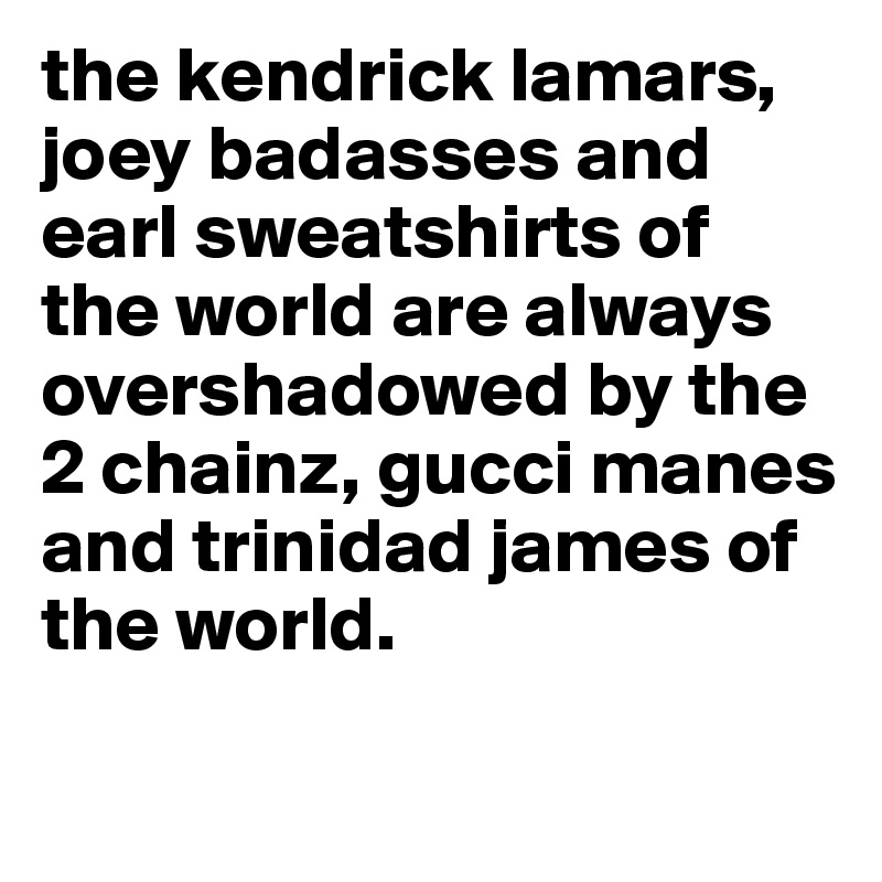 the kendrick lamars, joey badasses and earl sweatshirts of the world are always overshadowed by the 2 chainz, gucci manes and trinidad james of the world. 

