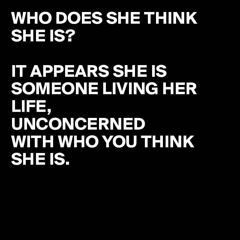 WHO DOES SHE THINK SHE IS?

IT APPEARS SHE IS SOMEONE LIVING HER LIFE,
UNCONCERNED
WITH WHO YOU THINK SHE IS. 


