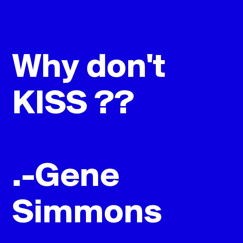 
Why don't KISS ??

.-Gene Simmons