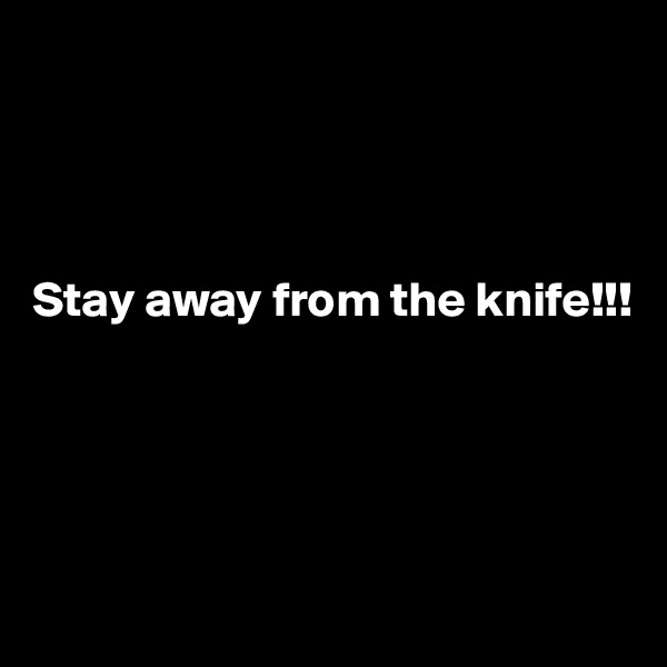 




Stay away from the knife!!! 




