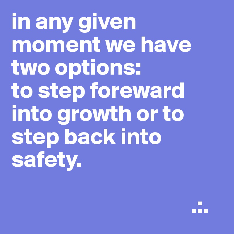 in any given moment we have two options:
to step foreward into growth or to step back into safety.

                                       .:.