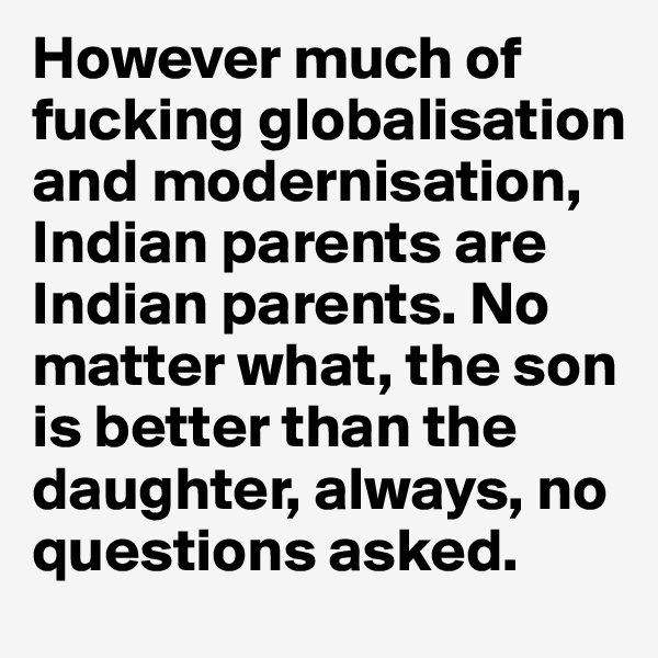 However much of fucking globalisation and modernisation, Indian parents are Indian parents. No matter what, the son is better than the daughter, always, no questions asked.
