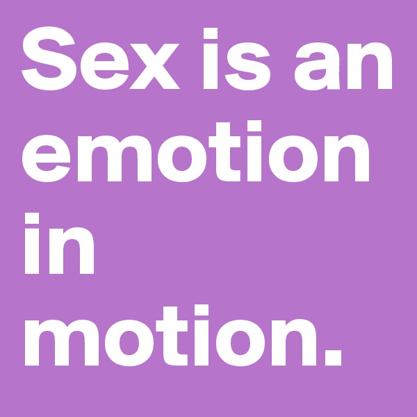 Sex is an emotion in motion.