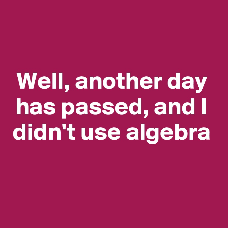

Well, another day has passed, and I didn't use algebra


 