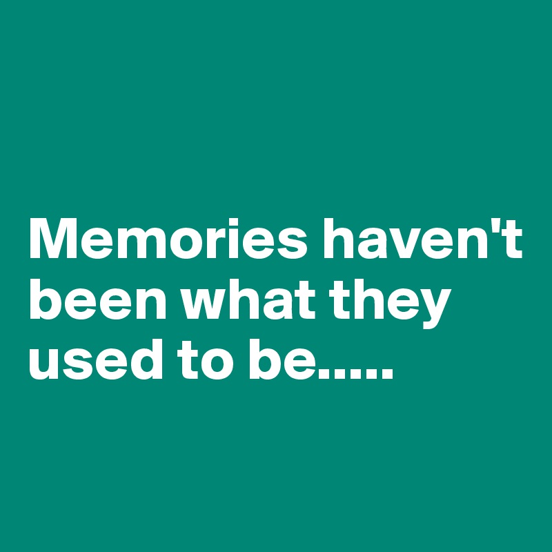 


Memories haven't been what they used to be.....

