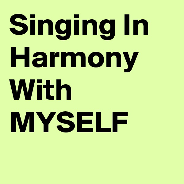 Singing In Harmony With MYSELF
