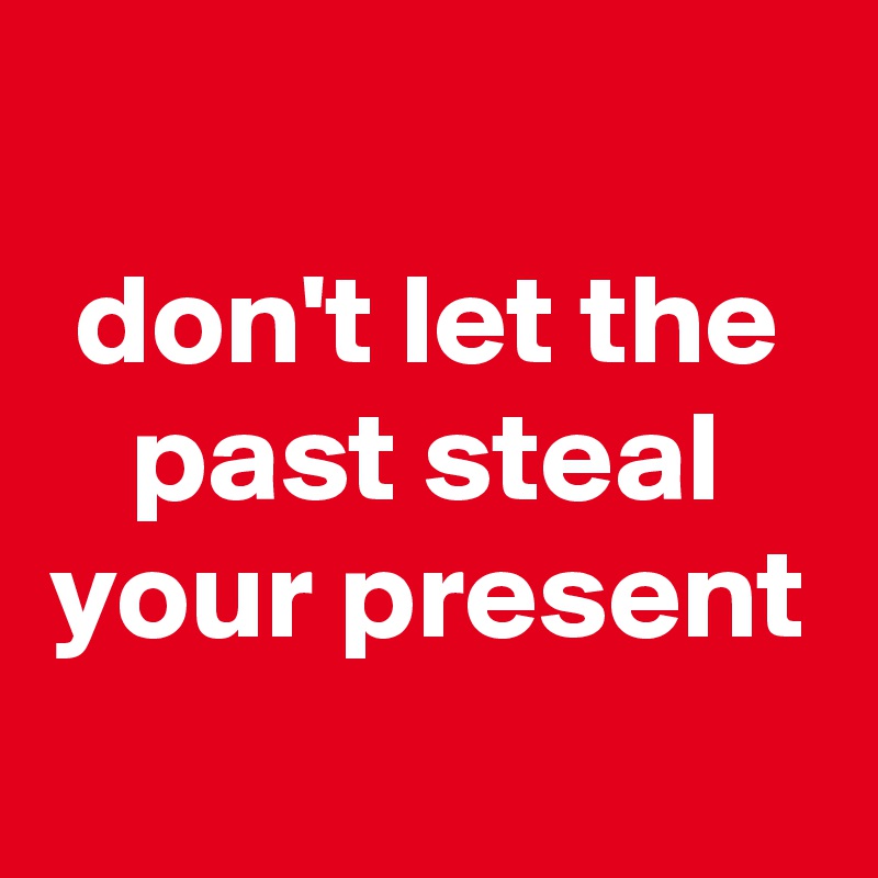 
don't let the past steal your present

