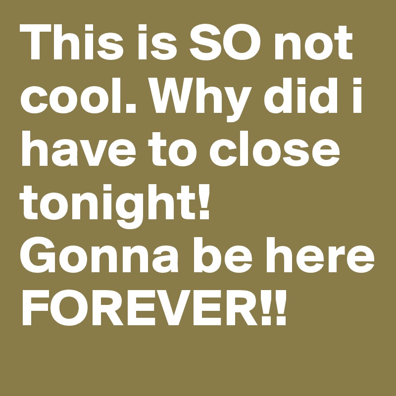 This is SO not cool. Why did i have to close tonight! Gonna be here FOREVER!!
