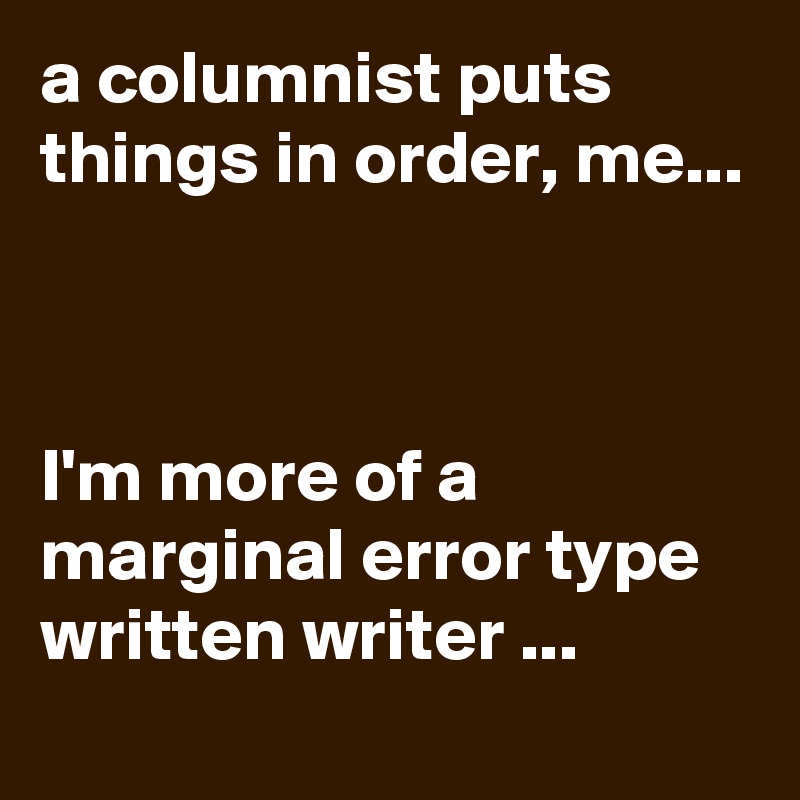 a columnist puts things in order, me...



I'm more of a marginal error type written writer ...